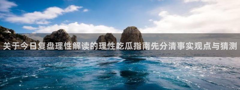 黑料资讯网站：关于今日复盘理性解读的理性吃瓜指南先分清事实观点与猜测