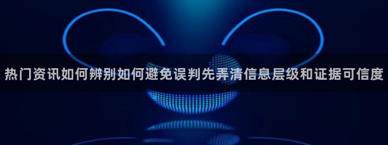 最新网络热点：热门资讯如何辨别如何避免误判先弄清信息层级和证据可信度
