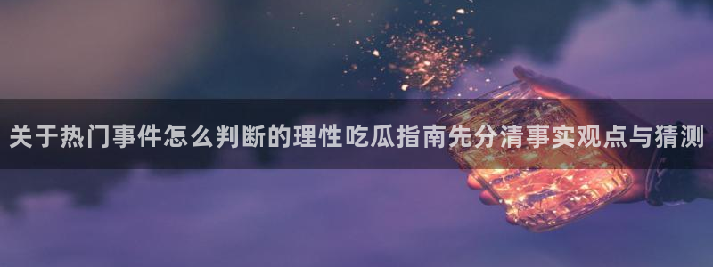 黑料爆料网络事件：关于热门事件怎么判断的理性吃瓜指南先分清事实观点与猜测
