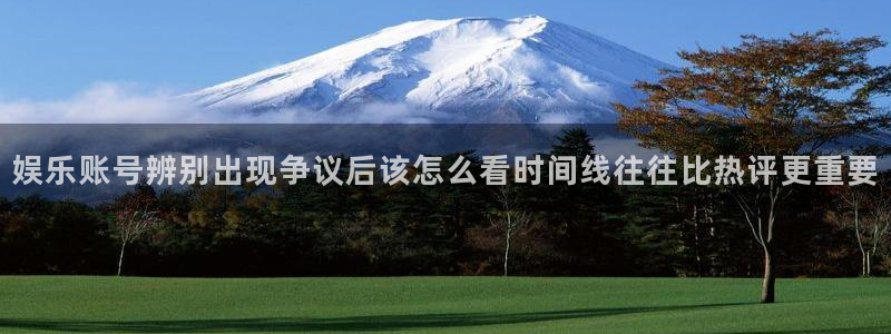 最新网络话题：娱乐账号辨别出现争议后该怎么看时间线往往比热评更重要