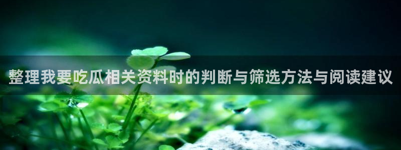 网络黑料新闻：整理我要吃瓜相关资料时的判断与筛选方法与阅读建议