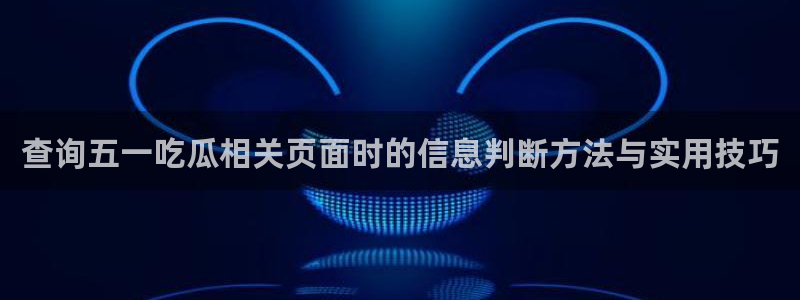 热点资讯大全：查询五一吃瓜相关页面时的信息判断方法与实用技巧