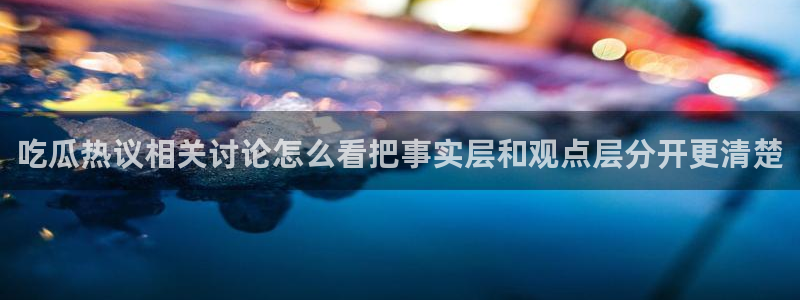 黑料爆料今日事件盘点：吃瓜热议相关讨论怎么看把事实层和观点层分开更清楚