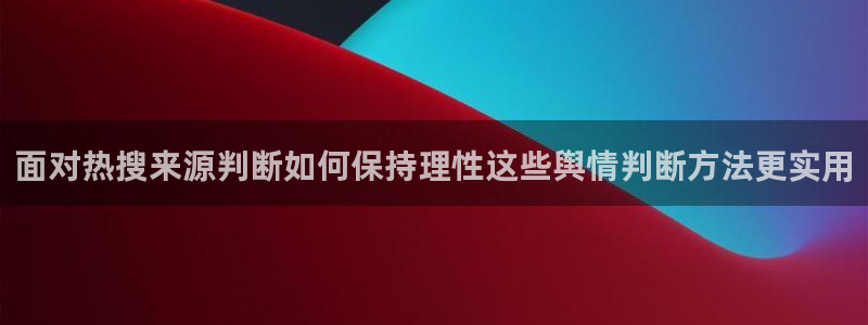 黑料爆料热门事件排行：面对热搜来源判断如何保持理性这些舆情判断方法更实用