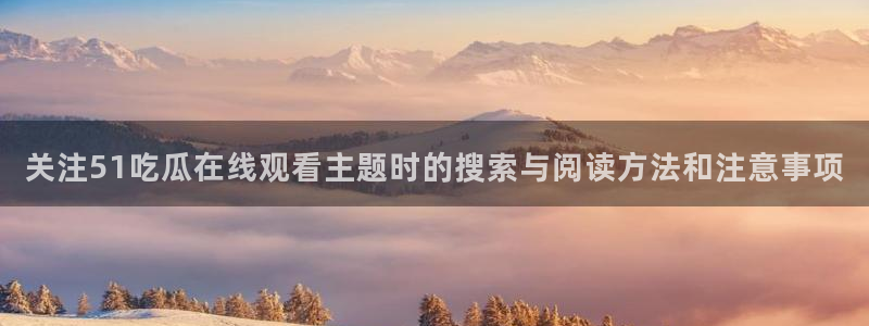 黑料爆料事件榜：关注51吃瓜在线观看主题时的搜索与阅读方法和注意事项