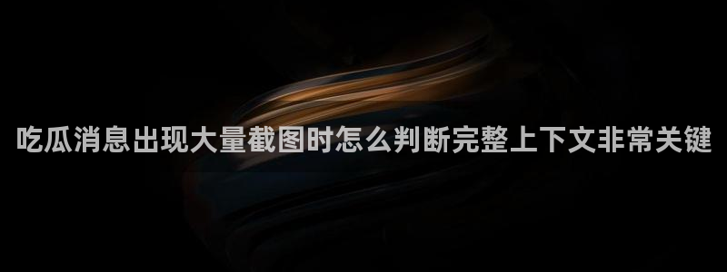 最新网络热点：吃瓜消息出现大量截图时怎么判断完整上下文非常关键