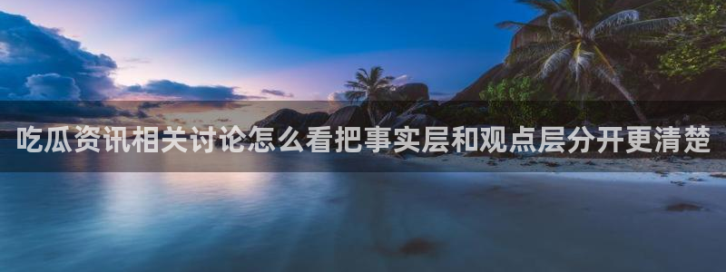 热门网络资讯:吃瓜资讯相关讨论怎么看把事实层和观点层分开更清楚